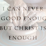 Weekly Wisdom: I Can Never Be Good Enough But Christ is Enough
